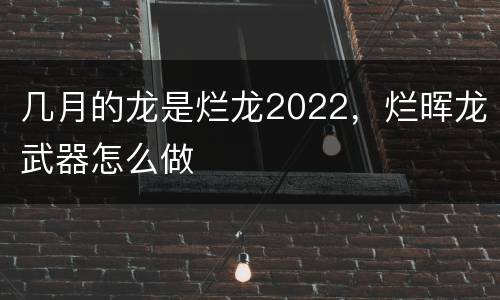 几月的龙是烂龙2022，烂晖龙武器怎么做