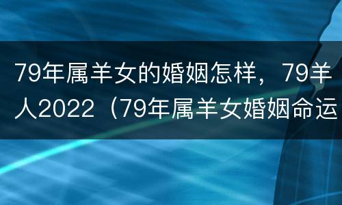 79年属羊女的婚姻怎样，79羊人2022（79年属羊女婚姻命运）