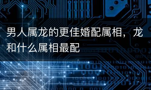 男人属龙的更佳婚配属相，龙和什么属相最配