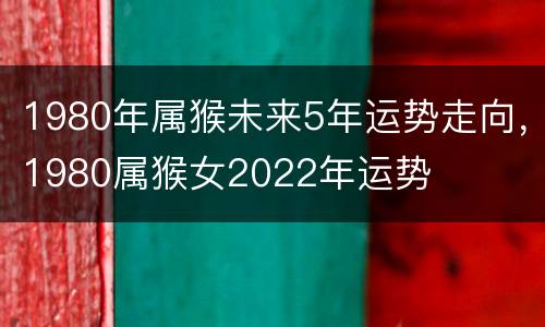 1980年属猴未来5年运势走向，1980属猴女2022年运势