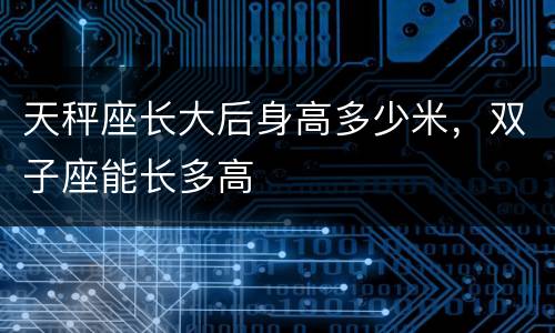天秤座长大后身高多少米，双子座能长多高