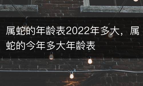 属蛇的年龄表2022年多大，属蛇的今年多大年龄表