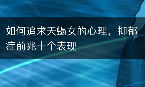 如何追求天蝎女的心理，抑郁症前兆十个表现