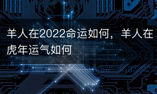 羊人在2022命运如何，羊人在虎年运气如何