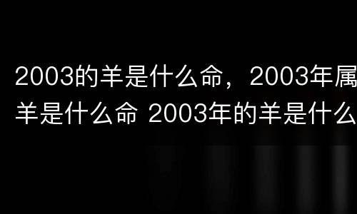 2003的羊是什么命，2003年属羊是什么命 2003年的羊是什么命的人