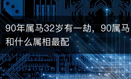 90年属马32岁有一劫，90属马和什么属相最配