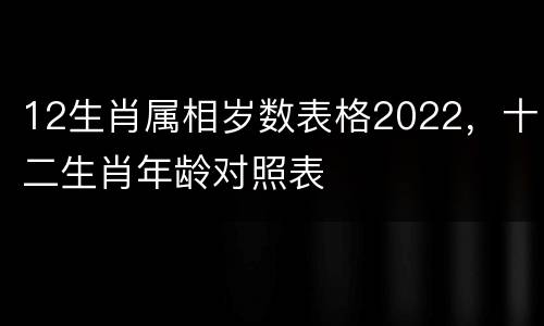 12生肖属相岁数表格2022，十二生肖年龄对照表