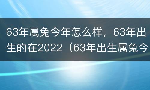 63年属兔今年怎么样，63年出生的在2022（63年出生属兔今年财运）