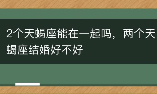 2个天蝎座能在一起吗，两个天蝎座结婚好不好