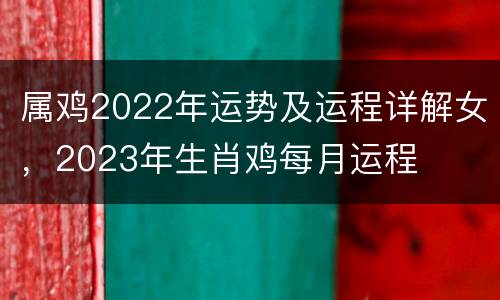 属鸡2022年运势及运程详解女，2023年生肖鸡每月运程