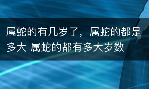 属蛇的有几岁了，属蛇的都是多大 属蛇的都有多大岁数