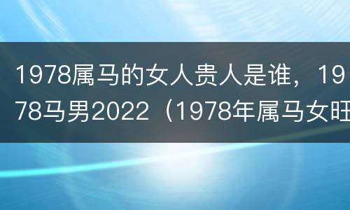 1978属马的女人贵人是谁，1978马男2022（1978年属马女旺夫吗）