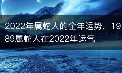 2022年属蛇人的全年运势，1989属蛇人在2022年运气