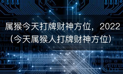属猴今天打牌财神方位，2022（今天属猴人打牌财神方位）