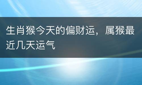 生肖猴今天的偏财运，属猴最近几天运气