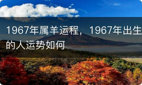 1967年属羊运程，1967年出生的人运势如何