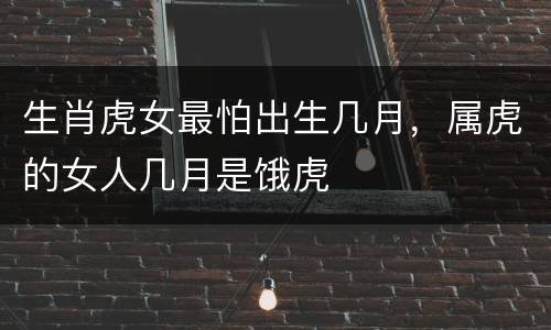 生肖虎女最怕出生几月，属虎的女人几月是饿虎