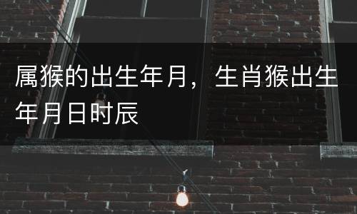 属猴的出生年月，生肖猴出生年月日时辰