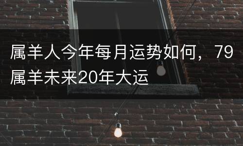 属羊人今年每月运势如何，79属羊未来20年大运