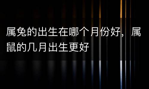 属兔的出生在哪个月份好，属鼠的几月出生更好