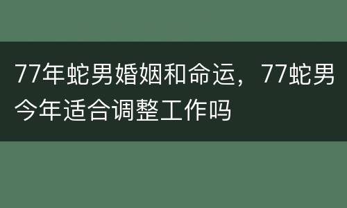 77年蛇男婚姻和命运，77蛇男今年适合调整工作吗