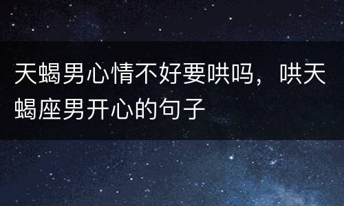 天蝎男心情不好要哄吗，哄天蝎座男开心的句子