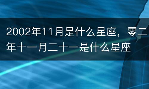 2002年11月是什么星座，零二年十一月二十一是什么星座