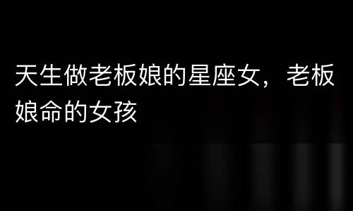 天生做老板娘的星座女，老板娘命的女孩