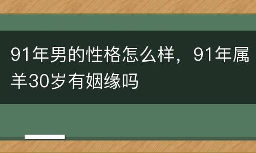 91年男的性格怎么样，91年属羊30岁有姻缘吗
