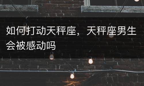 如何打动天秤座，天秤座男生会被感动吗