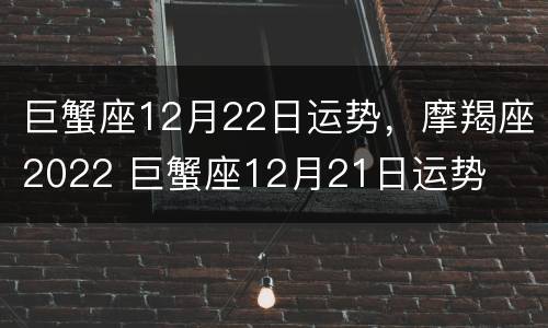巨蟹座12月22日运势，摩羯座2022 巨蟹座12月21日运势