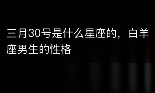 三月30号是什么星座的，白羊座男生的性格