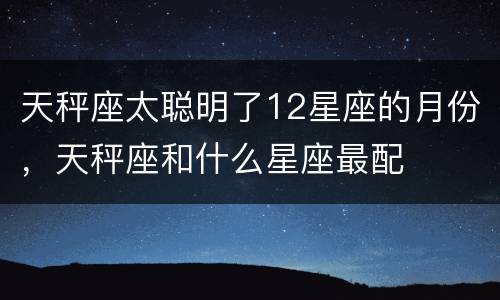 天秤座太聪明了12星座的月份，天秤座和什么星座最配