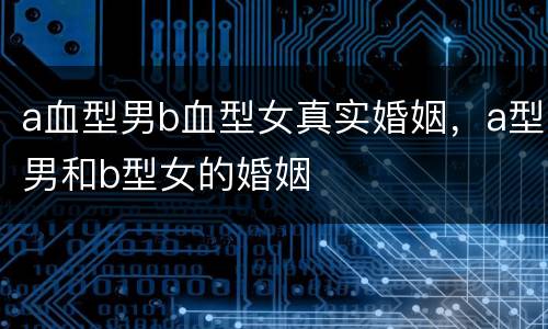 a血型男b血型女真实婚姻，a型男和b型女的婚姻