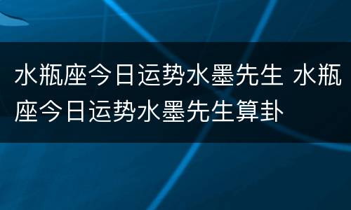 水瓶座今日运势水墨先生 水瓶座今日运势水墨先生算卦