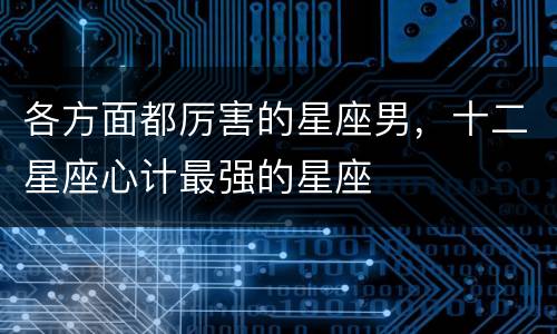 各方面都厉害的星座男，十二星座心计最强的星座