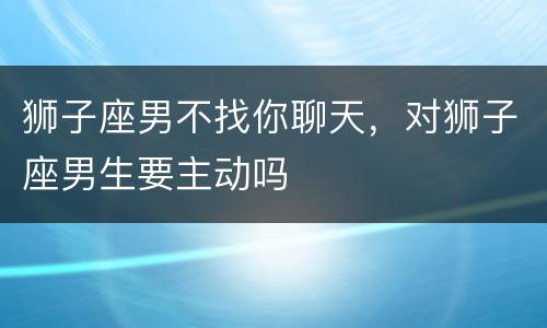 狮子座男不找你聊天，对狮子座男生要主动吗