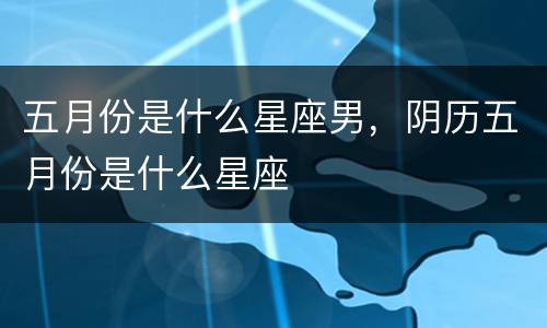 五月份是什么星座男，阴历五月份是什么星座