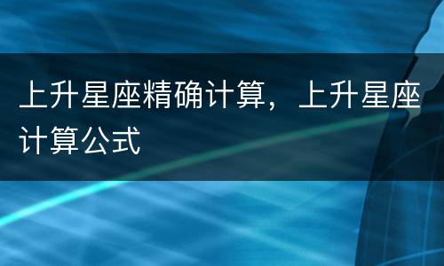 上升星座精确计算，上升星座计算公式