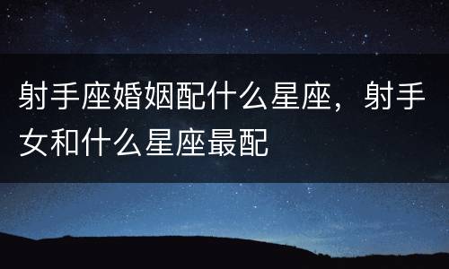 射手座婚姻配什么星座，射手女和什么星座最配