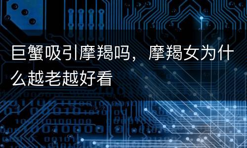 巨蟹吸引摩羯吗，摩羯女为什么越老越好看