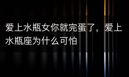 爱上水瓶女你就完蛋了，爱上水瓶座为什么可怕
