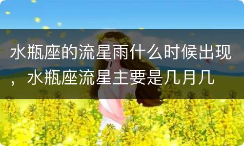 水瓶座的流星雨什么时候出现，水瓶座流星主要是几月几