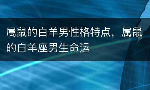 属鼠的白羊男性格特点，属鼠的白羊座男生命运