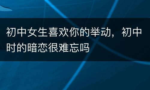 初中女生喜欢你的举动，初中时的暗恋很难忘吗