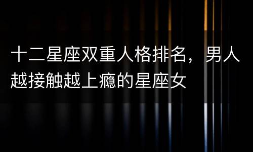 十二星座双重人格排名，男人越接触越上瘾的星座女
