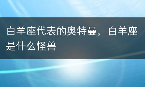 白羊座代表的奥特曼，白羊座是什么怪兽