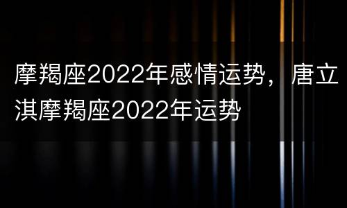 摩羯座2022年感情运势，唐立淇摩羯座2022年运势