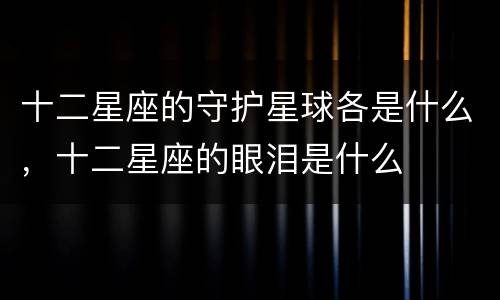 十二星座的守护星球各是什么，十二星座的眼泪是什么