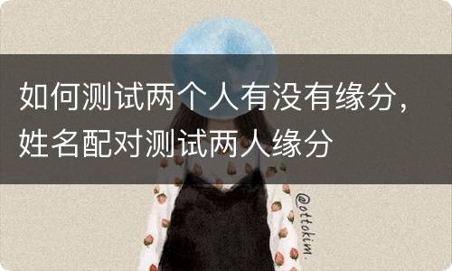 如何测试两个人有没有缘分，姓名配对测试两人缘分